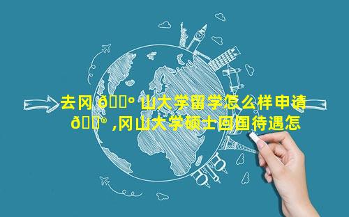 去冈 🐺 山大学留学怎么样申请 💮 ,冈山大学硕士回国待遇怎么样